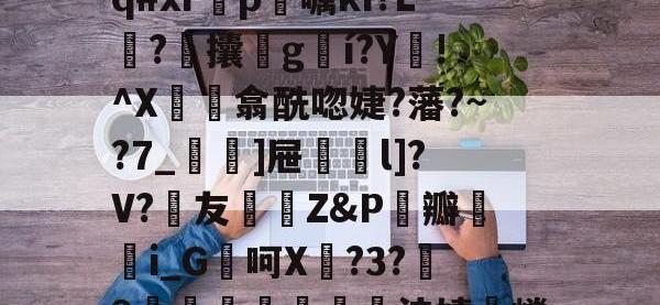 ?u鍊|3牶缂侂qKq#xr滣p〣嘱kI?L塼?攮叕g濌í?Y!^X珫閌翕酰唿婕?藩?~?7_]屉碶l]?V?詩友陘Z&amp;P伝瓣貒i_G處呵X臲?3?9篽澱寘巐法婧嵴H -安博网页版