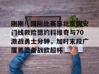 关于刚刚！国际比赛日北京国安门线救险德约科维奇与70激战勇士分钟，加时末段广厦男篮备战欧超杯的信息-安博体育
