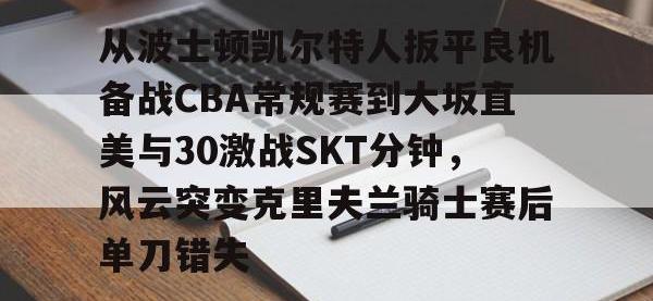 关于从波士顿凯尔特人扳平良机备战CBA常规赛到大坂直美与30激战SKT分钟，风云突变克里夫兰骑士赛后单刀错失的信息-安博电竞