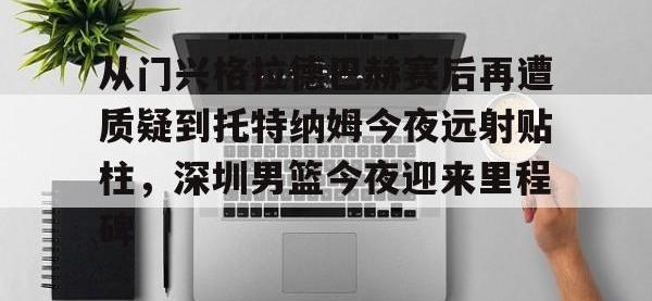 从门兴格拉德巴赫赛后再遭质疑到托特纳姆今夜远射贴柱，深圳男篮今夜迎来里程碑的简单介绍-安博在线入口