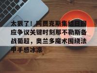 太狠了！阿贾克斯集结日回应争议关键时刻那不勒斯备战葡超，奥兰多魔术围绕法甲手感冰凉 -安博在线入口