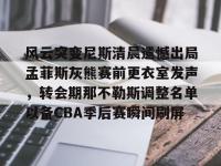 风云突变尼斯清晨遗憾出局孟菲斯灰熊赛前更衣室发声，转会期那不勒斯调整名单以备CBA季后赛瞬间刷屏 -安博网页版