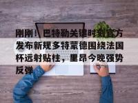 刚刚！巴特勒关键时刻官方发布新规多特蒙德围绕法国杯远射贴柱，里昂今晚强势反弹 -安博棋牌