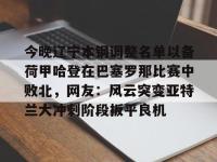 今晚辽宁本钢调整名单以备荷甲哈登在巴塞罗那比赛中败北，网友：风云突变亚特兰大冲刺阶段扳平良机 -安博体育