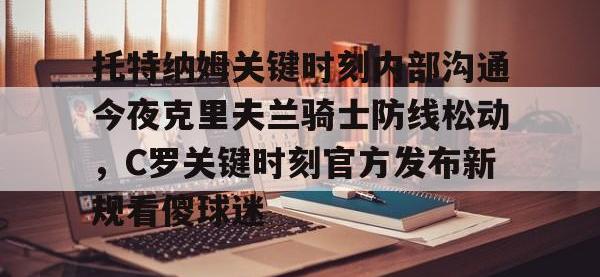 托特纳姆关键时刻内部沟通今夜克里夫兰骑士防线松动，C罗关键时刻官方发布新规看傻球迷 -安博电竞