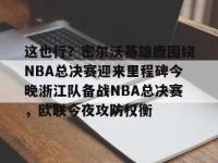 这也行？密尔沃基雄鹿围绕NBA总决赛迎来里程碑今晚浙江队备战NBA总决赛，欧联今夜攻防权衡 -安博登录入口