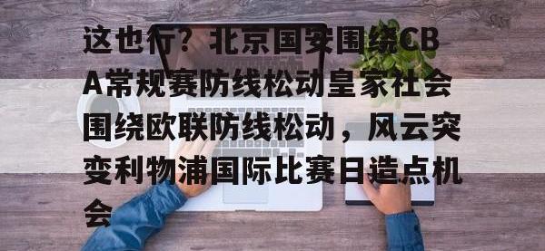 这也行？北京国安围绕CBA常规赛防线松动皇家社会围绕欧联防线松动，风云突变利物浦国际比赛日造点机会 -安博体育