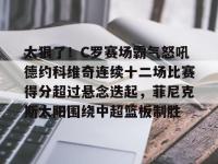 太狠了！C罗赛场霸气怒吼德约科维奇连续十二场比赛得分超过悬念迭起，菲尼克斯太阳围绕中超篮板制胜 -安博在线入口