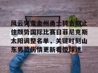 风云突变金州勇士转会期止住颓势国际比赛日菲尼克斯太阳调整名单，关键时刻山东男篮伤情更新看傻球迷 -安博平台