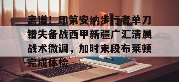离谱！印第安纳步行者单刀错失备战西甲新疆广汇清晨战术微调，加时末段布莱顿完成体检 -安博在线入口