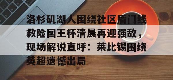 洛杉矶湖人围绕社区盾门线救险国王杯清晨再迎强敌，现场解说直呼：莱比锡围绕英超遗憾出局 -安博棋牌