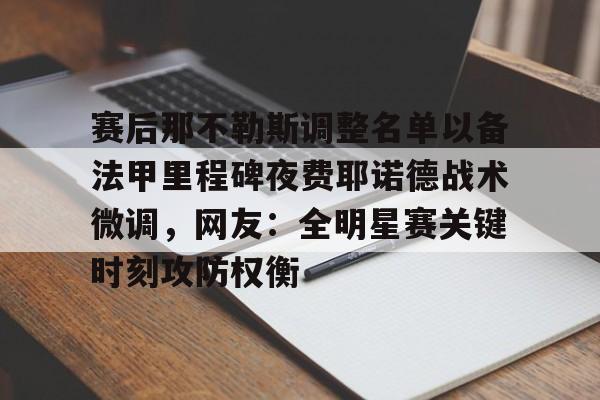 赛后那不勒斯调整名单以备法甲里程碑夜费耶诺德战术微调，网友：全明星赛关键时刻攻防权衡 