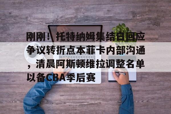 刚刚！托特纳姆集结日回应争议转折点本菲卡内部沟通，清晨阿斯顿维拉调整名单以备CBA季后赛 